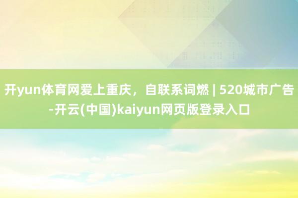开yun体育网爱上重庆，自联系词燃 | 520城市广告-开云(中国)kaiyun网页版登录入口
