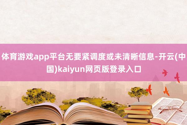 体育游戏app平台无要紧调度或未清晰信息-开云(中国)kaiyun网页版登录入口