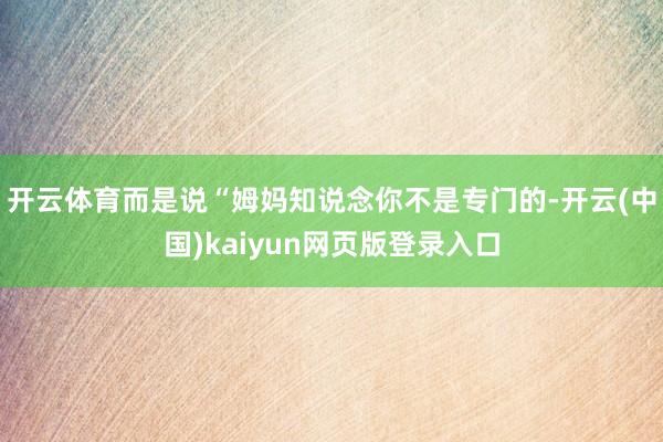 开云体育而是说“姆妈知说念你不是专门的-开云(中国)kaiyun网页版登录入口