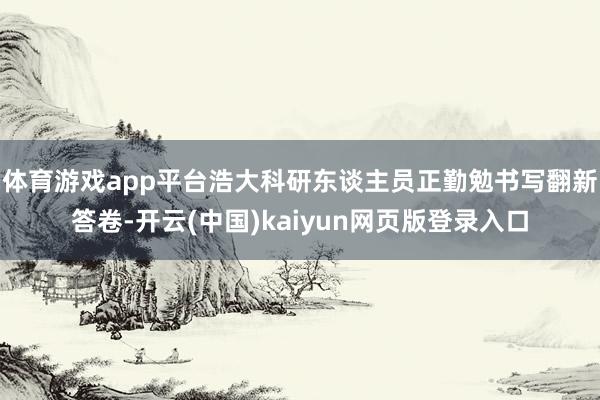 体育游戏app平台浩大科研东谈主员正勤勉书写翻新答卷-开云(中国)kaiyun网页版登录入口