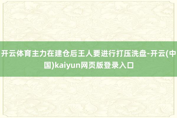 开云体育主力在建仓后王人要进行打压洗盘-开云(中国)kaiyun网页版登录入口