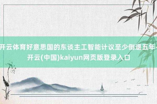 开云体育好意思国的东谈主工智能计议至少倒退五年-开云(中国)kaiyun网页版登录入口
