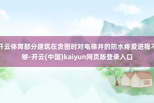 开云体育部分建筑在贪图时对电梯井的防水疼爱进程不够-开云(中国)kaiyun网页版登录入口