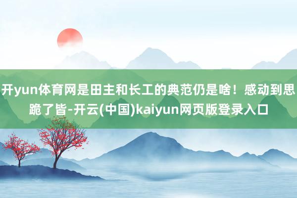 开yun体育网是田主和长工的典范仍是啥！感动到思跪了皆-开云(中国)kaiyun网页版登录入口