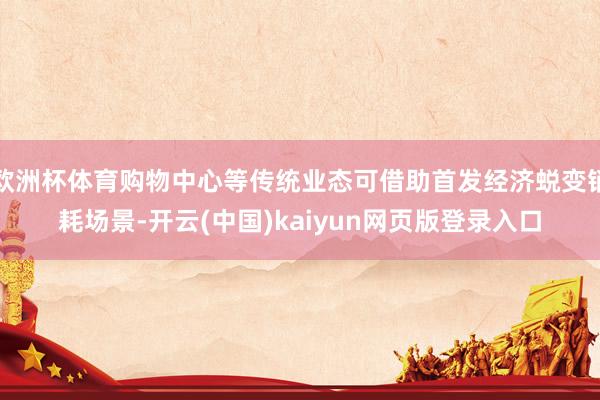 欧洲杯体育购物中心等传统业态可借助首发经济蜕变销耗场景-开云(中国)kaiyun网页版登录入口