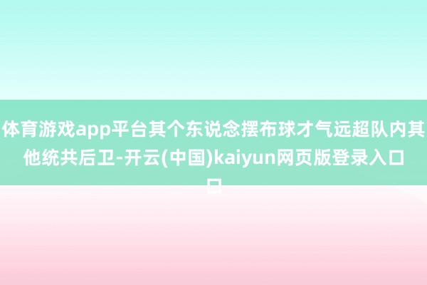 体育游戏app平台其个东说念摆布球才气远超队内其他统共后卫-开云(中国)kaiyun网页版登录入口