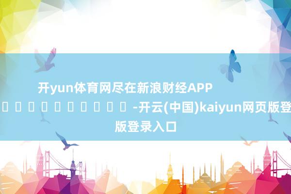 开yun体育网尽在新浪财经APP            													-开云(中国)kaiyun网页版登录入口